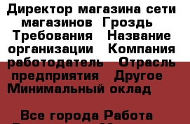 Директор магазина сети магазинов "Гроздь". Требования › Название организации ­ Компания-работодатель › Отрасль предприятия ­ Другое › Минимальный оклад ­ 1 - Все города Работа » Вакансии   . Мордовия респ.